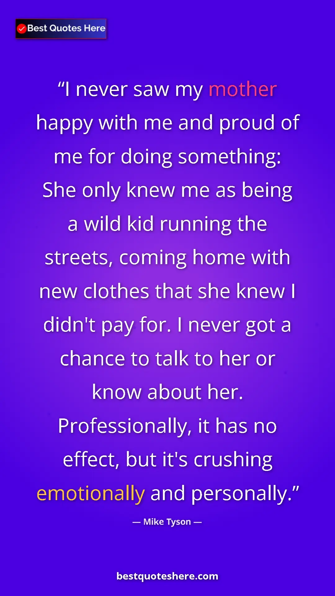 Mike Tyson Quote Card: "I never saw my mother happy with me and proud of me for..." Pinterest quote poster by Mike Tyson: "I never saw my mother happy with me and proud of me for..."