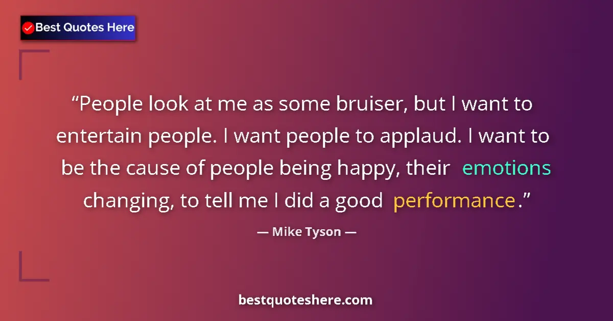 Quote by Mike Tyson: People look at me as some bruiser, but I want to entertain people. I want people to applaud. I want ...
