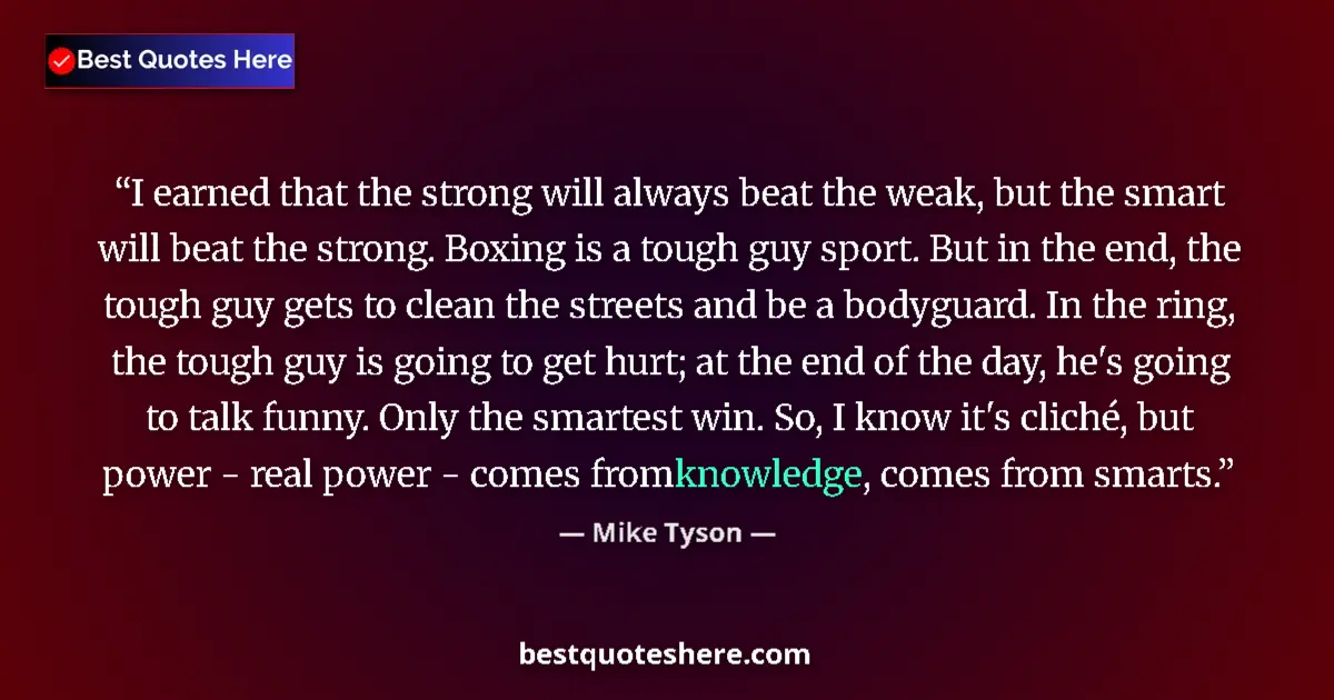 Quote by Mike Tyson: I earned that the strong will always beat the weak, but the smart will beat the strong. Boxing is a ...