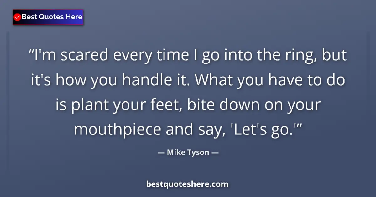 Quote by Mike Tyson: I'm scared every time I go into the ring, but it's how you handle it. What you have to do is plant y...