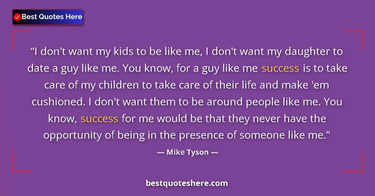 Quote by Mike Tyson: I don't want my kids to be like me, I don't want my daughter to date a guy like me. You know, for a ...