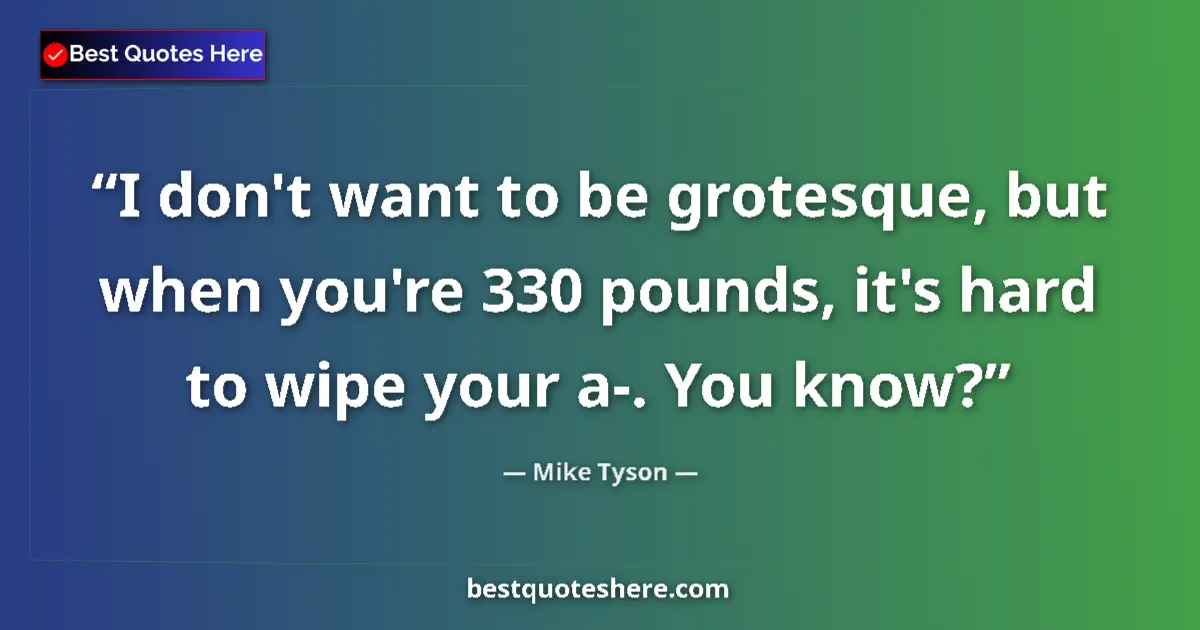 Image for the quote by Mike Tyson: I don't want to be grotesque, but when you're 330 pounds, it's hard to wipe your a-. You know?...