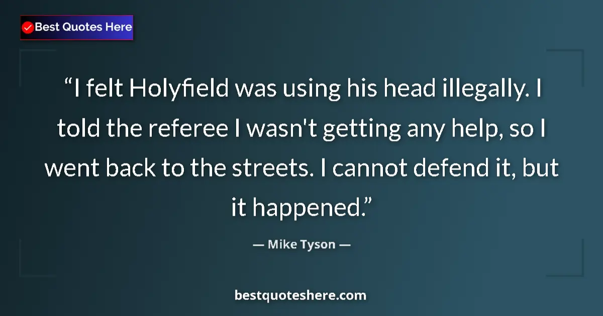 Quote by Mike Tyson: I felt Holyfield was using his head illegally. I told the referee I wasn't getting any help, so I we...