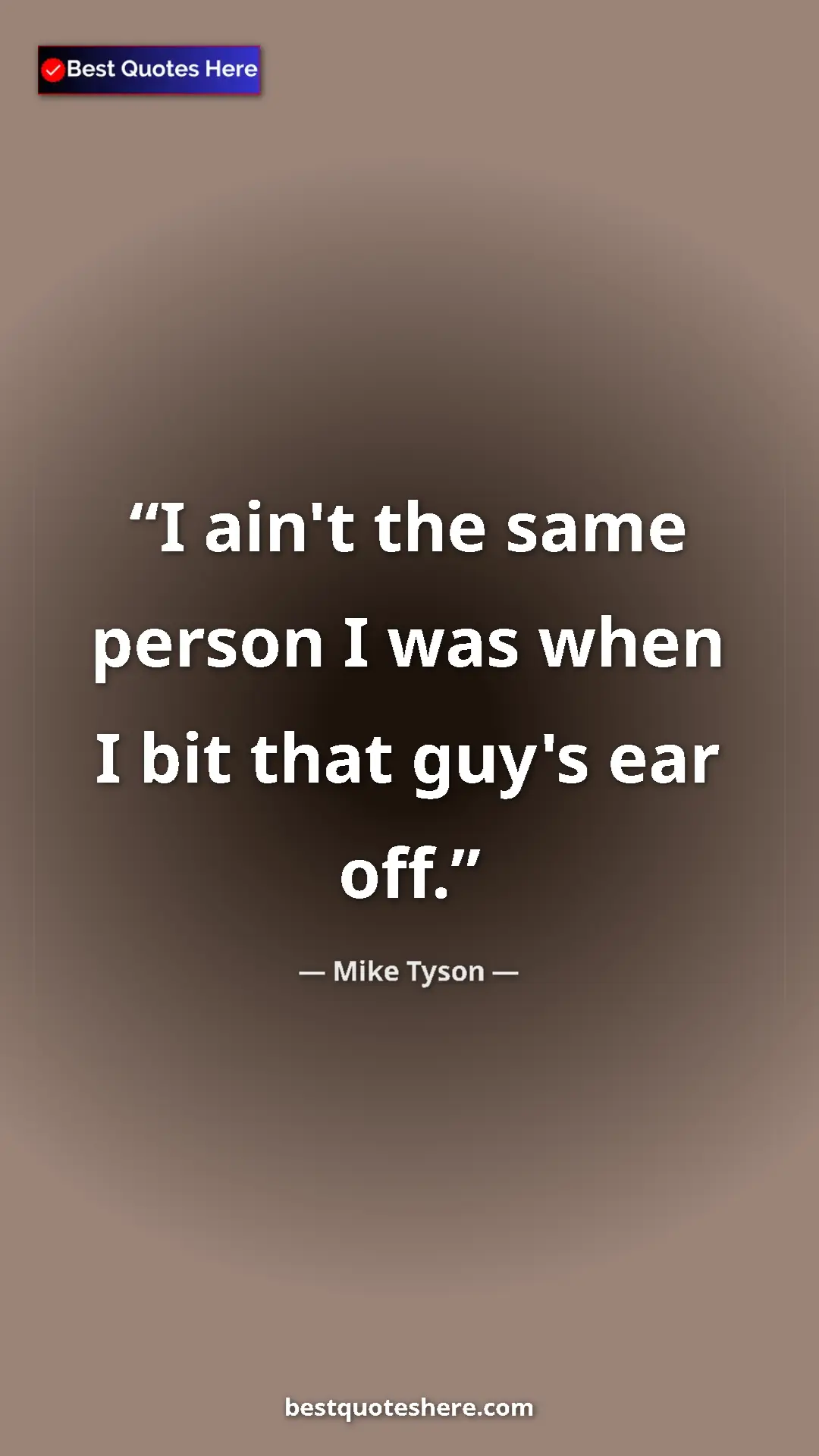 Mike Tyson Quote Card: "I ain't the same person I was when I bit that guy's ear off." Pinterest quote poster by Mike Tyson: "I ain't the same person I was when I bit that guy's ear off."