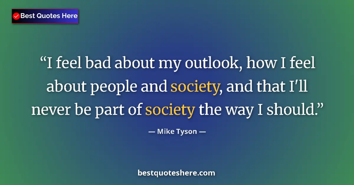 Quote by Mike Tyson: I feel bad about my outlook, how I feel about people and society, and that I'll never be part of soc...