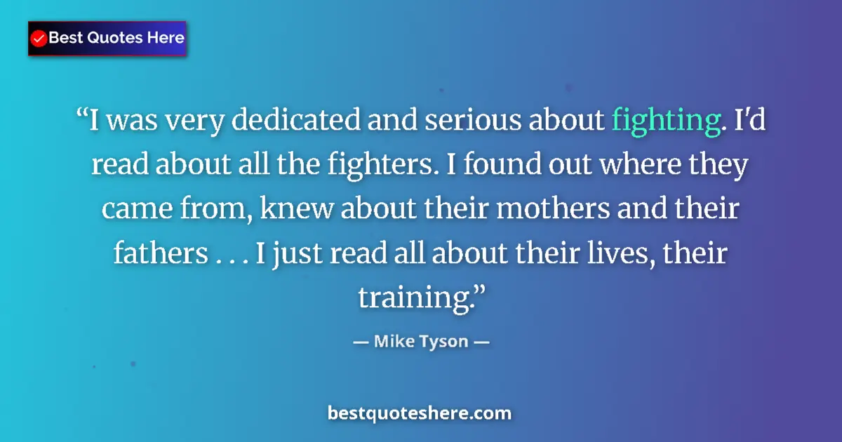 Quote by Mike Tyson: I was very dedicated and serious about fighting. I'd read about all the fighters. I found out where ...