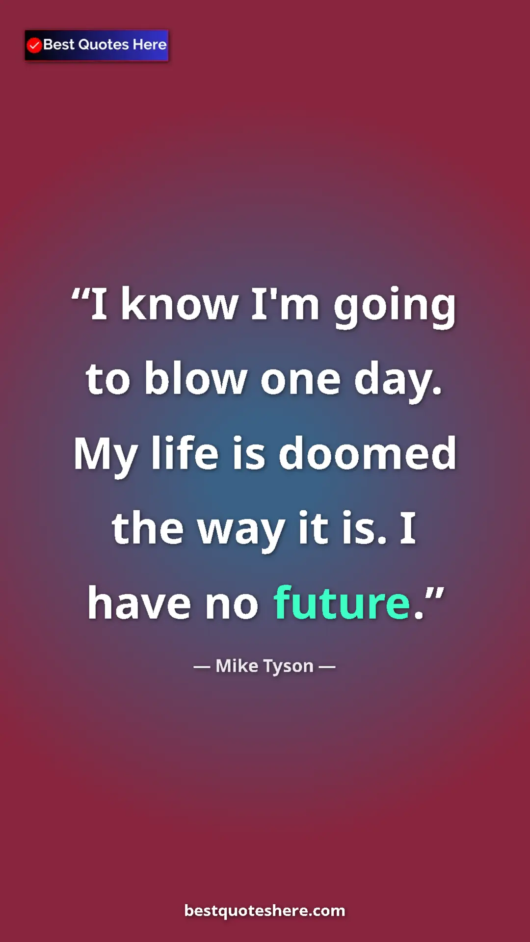 Mike Tyson Quote Card: "I know I'm going to blow one day. My life is doomed the way..." Pinterest quote poster by Mike Tyson: "I know I'm going to blow one day. My life is doomed the way..."