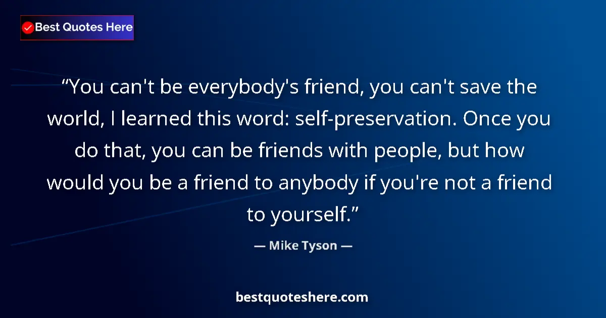 Quote by Mike Tyson: You can't be everybody's friend, you can't save the world, I learned this word: self-preservation. O...