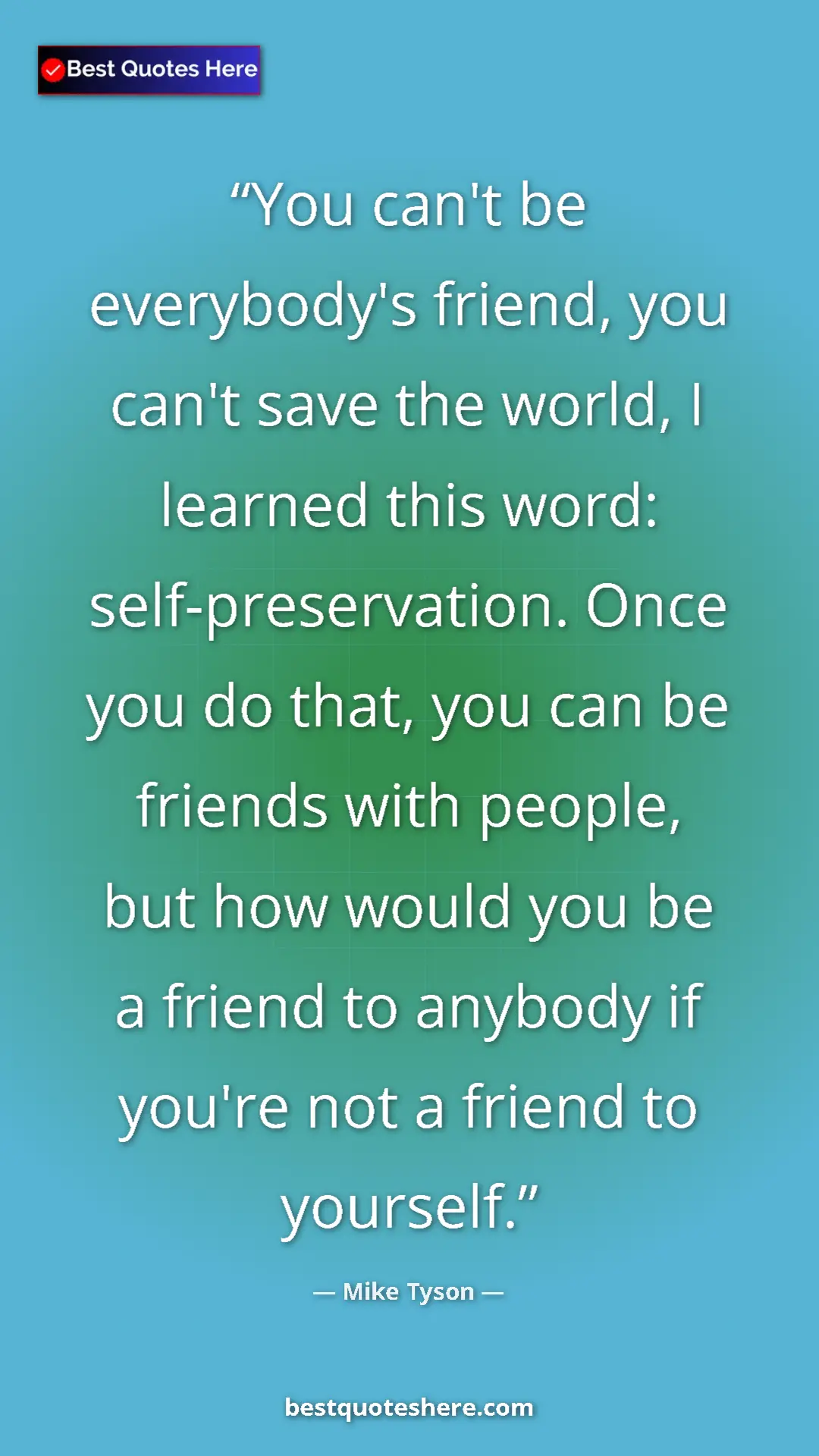 Mike Tyson Quote Card: "You can't be everybody's friend, you can't save the world,..." Pinterest quote poster by Mike Tyson: "You can't be everybody's friend, you can't save the world,..."