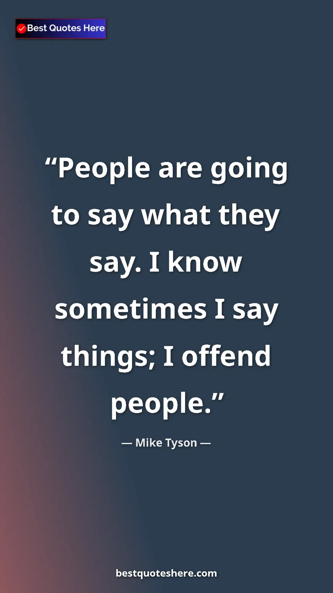 Mike Tyson Quote Card: "People are going to say what they say. I know sometimes I..." Pinterest quote poster by Mike Tyson: "People are going to say what they say. I know sometimes I..."