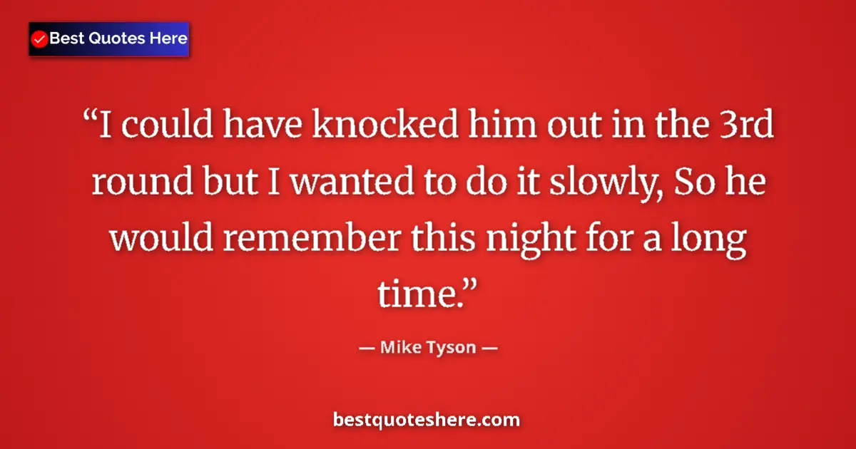 Quote by Mike Tyson: I could have knocked him out in the 3rd round but I wanted to do it slowly, So he would remember thi...