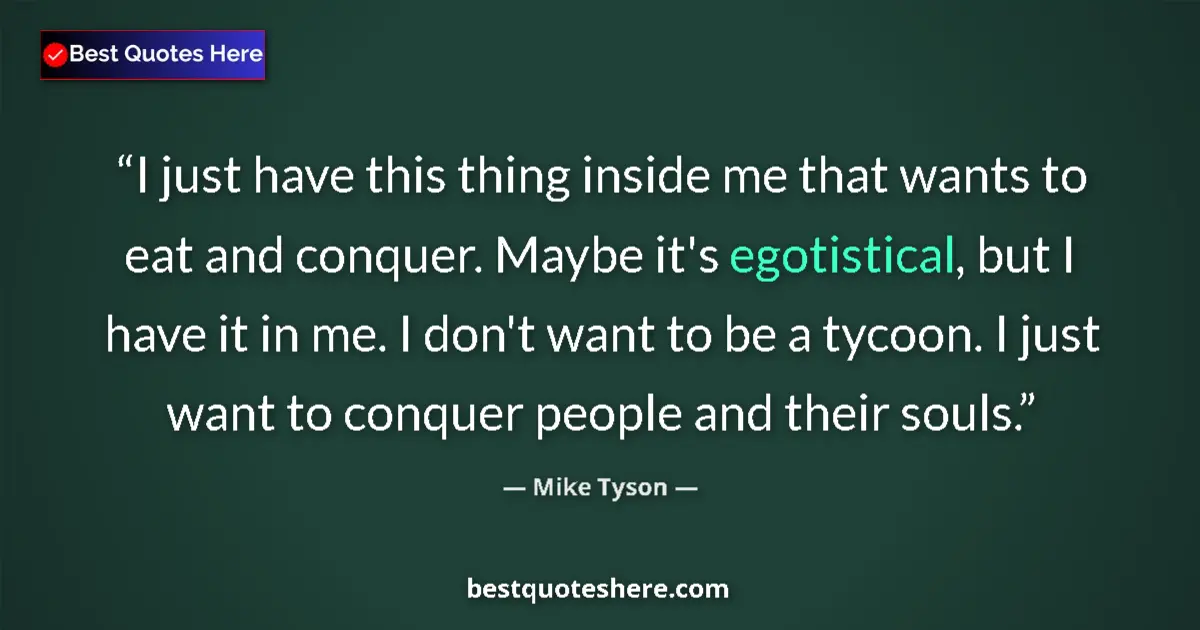 Quote by Mike Tyson: I just have this thing inside me that wants to eat and conquer. Maybe it's egotistical, but I have i...