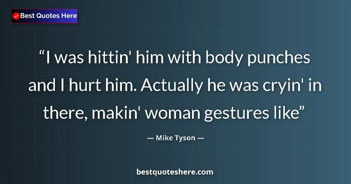 Quote by Mike Tyson: I was hittin' him with body punches and I hurt him. Actually he was cryin' in there, makin' woman ge...