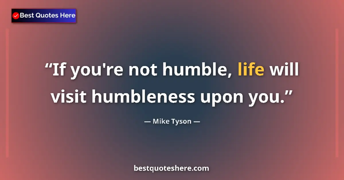 Quote by Mike Tyson: If you're not humble, life will visit humbleness upon you....