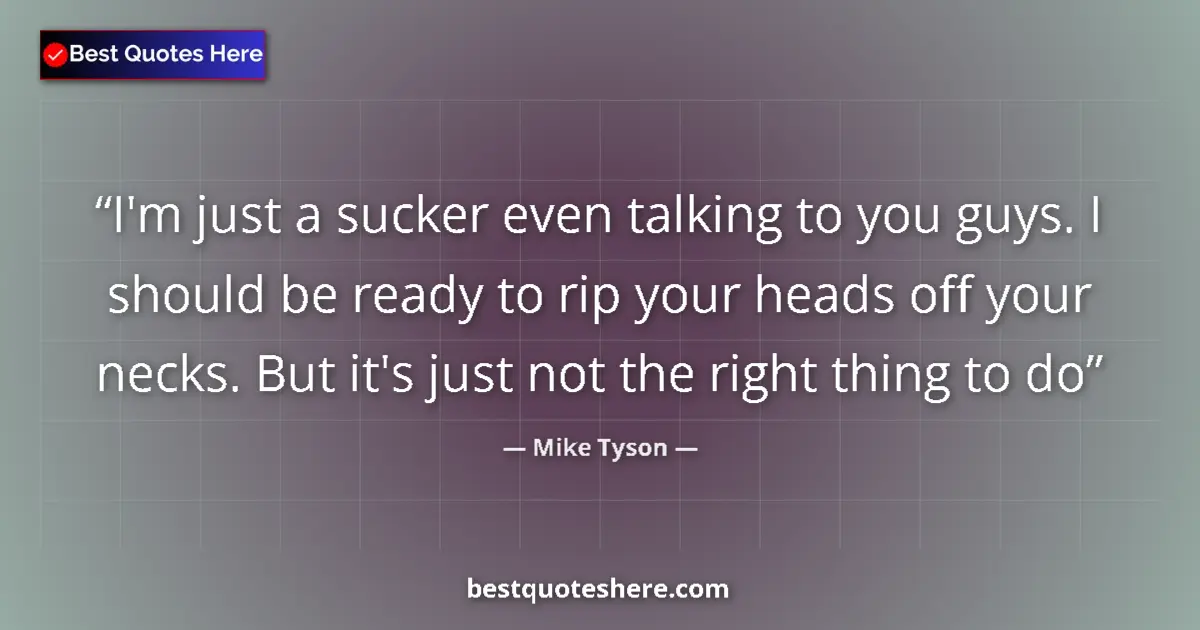 Quote by Mike Tyson: I'm just a sucker even talking to you guys. I should be ready to rip your heads off your necks. But ...