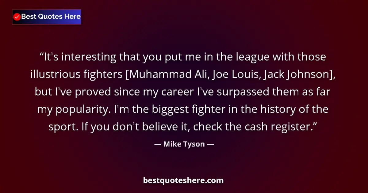 Quote by Mike Tyson: It's interesting that you put me in the league with those illustrious fighters [Muhammad Ali, Joe Lo...