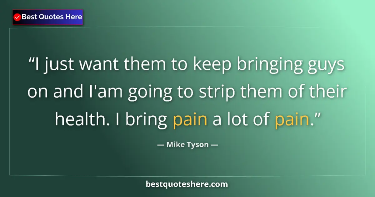 Quote by Mike Tyson: I just want them to keep bringing guys on and I'am going to strip them of their health. I bring pain...