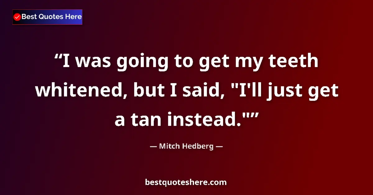 Quote by Mitch Hedberg: I was going to get my teeth whitened, but I said, 