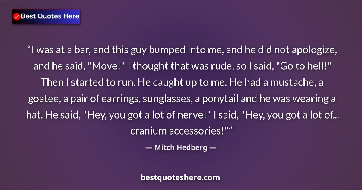 Quote by Mitch Hedberg: I was at a bar, and this guy bumped into me, and he did not apologize, and he said, 