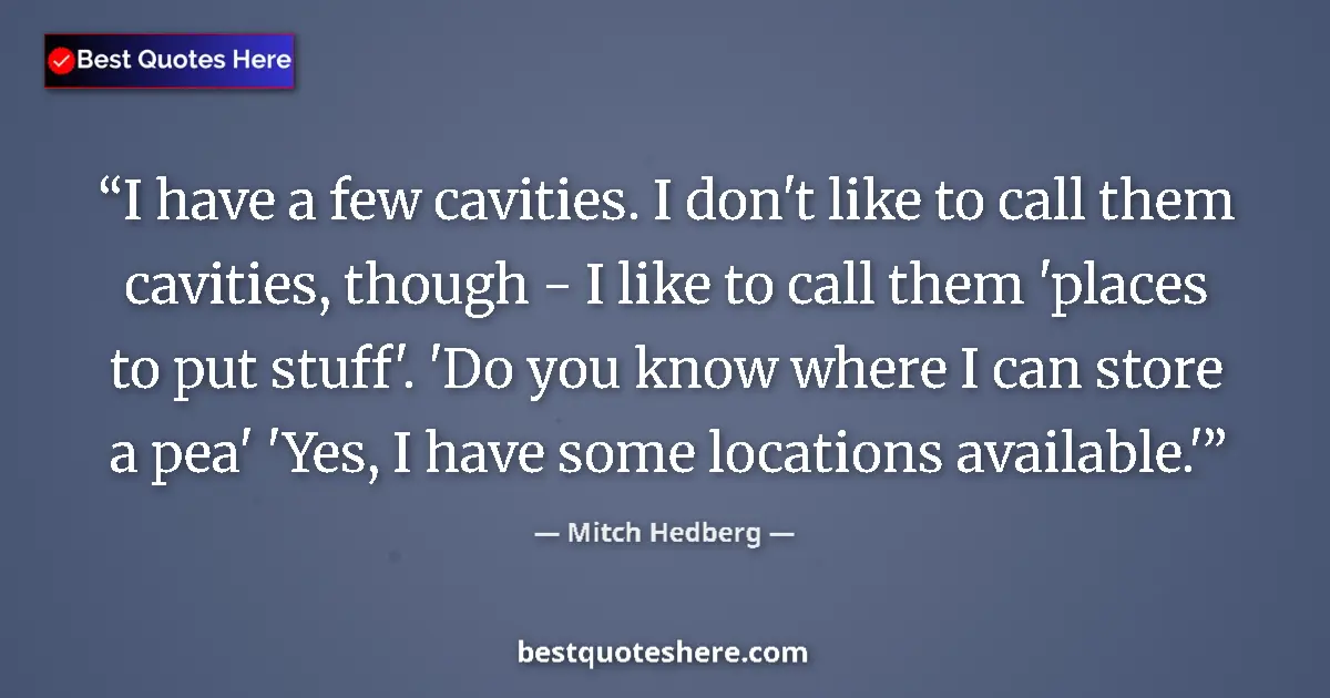 Quote by Mitch Hedberg: I have a few cavities. I don't like to call them cavities, though - I like to call them 'places to p...