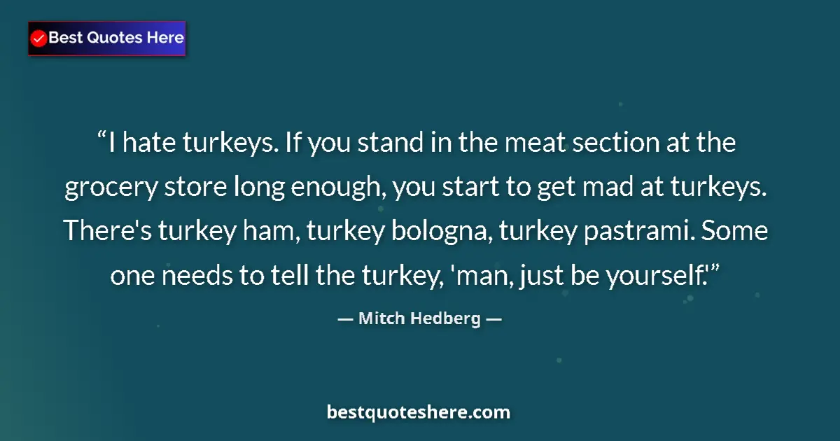 Quote by Mitch Hedberg: I hate turkeys. If you stand in the meat section at the grocery store long enough, you start to get ...