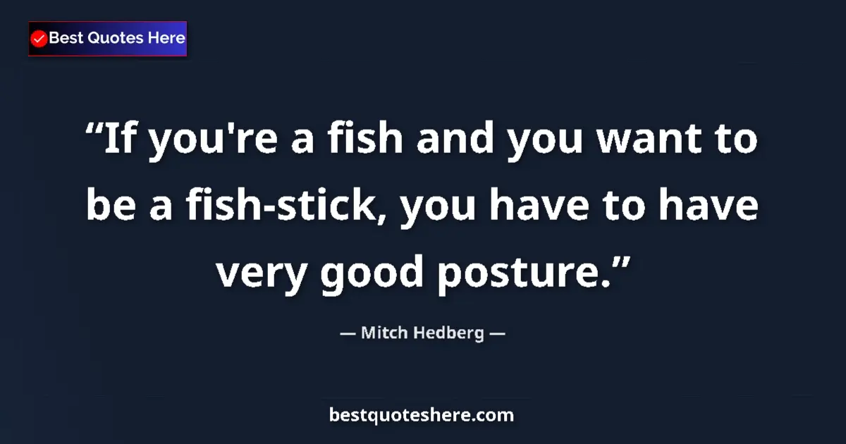 Quote by Mitch Hedberg: If you're a fish and you want to be a fish-stick, you have to have very good posture....