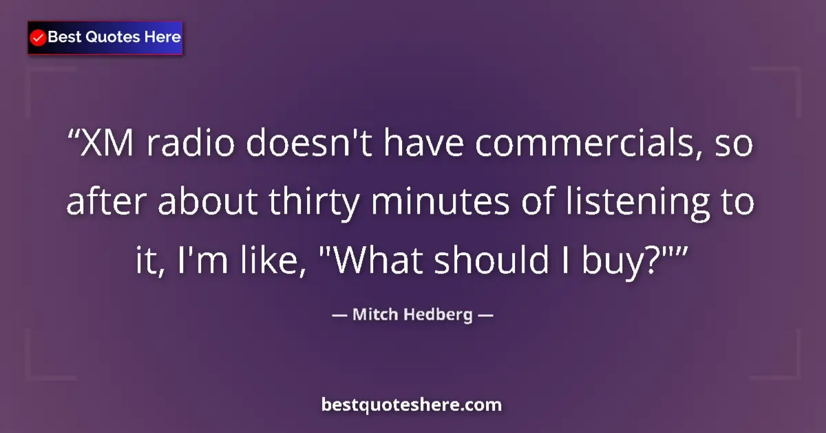 Quote by Mitch Hedberg: XM radio doesn't have commercials, so after about thirty minutes of listening to it, I'm like, 