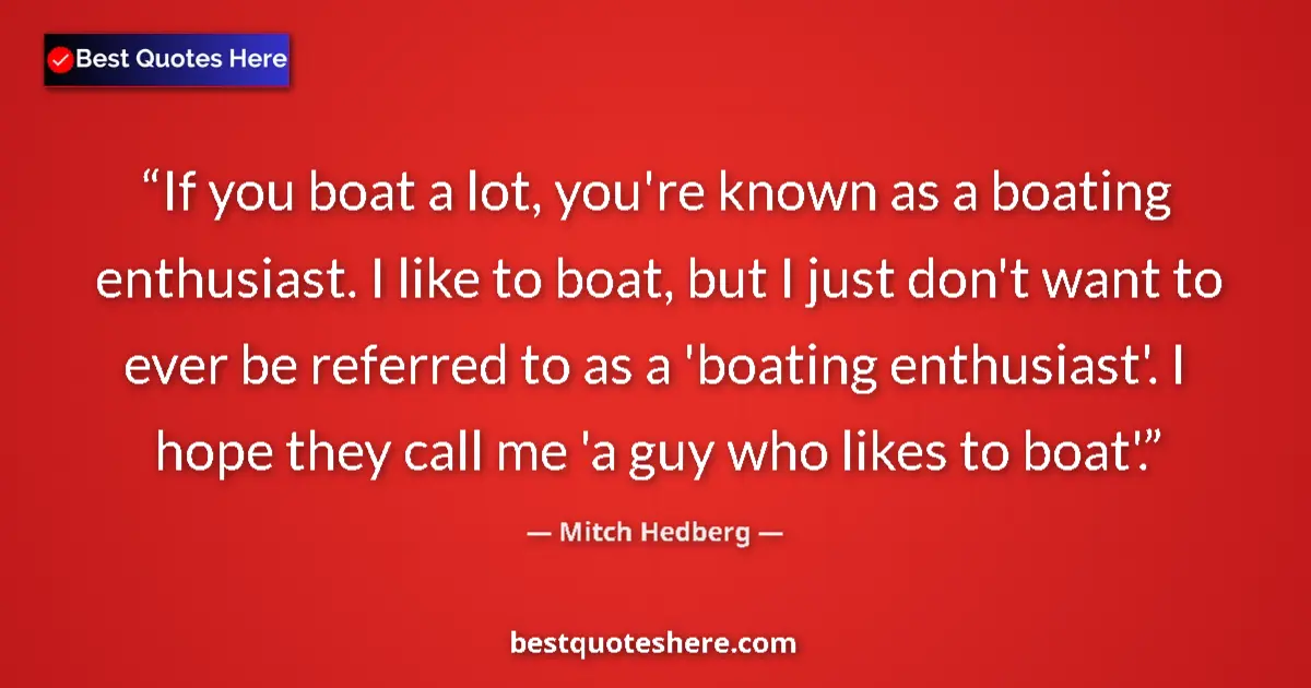 Quote by Mitch Hedberg: If you boat a lot, you're known as a boating enthusiast. I like to boat, but I just don't want to ev...