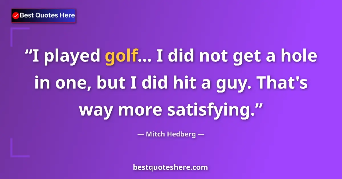 Quote by Mitch Hedberg: I played golf... I did not get a hole in one, but I did hit a guy. That's way more satisfying....