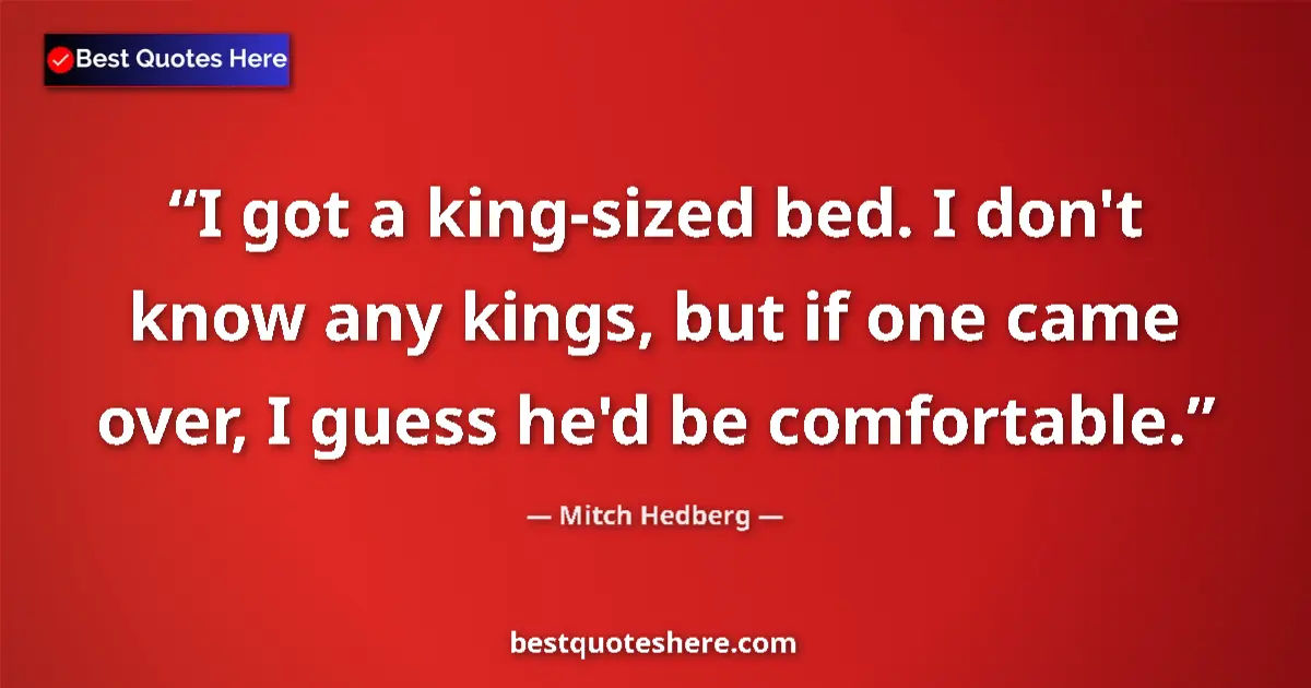 Quote by Mitch Hedberg: I got a king-sized bed. I don't know any kings, but if one came over, I guess he'd be comfortable....