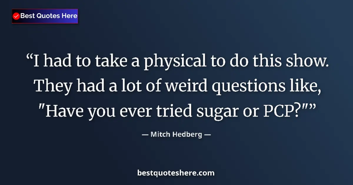 Quote by Mitch Hedberg: I had to take a physical to do this show. They had a lot of weird questions like, 