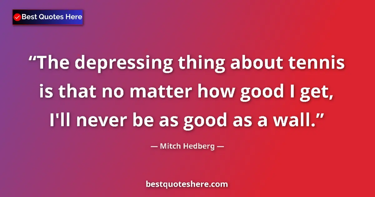 Quote by Mitch Hedberg: The depressing thing about tennis is that no matter how good I get, I'll never be as good as a wall....
