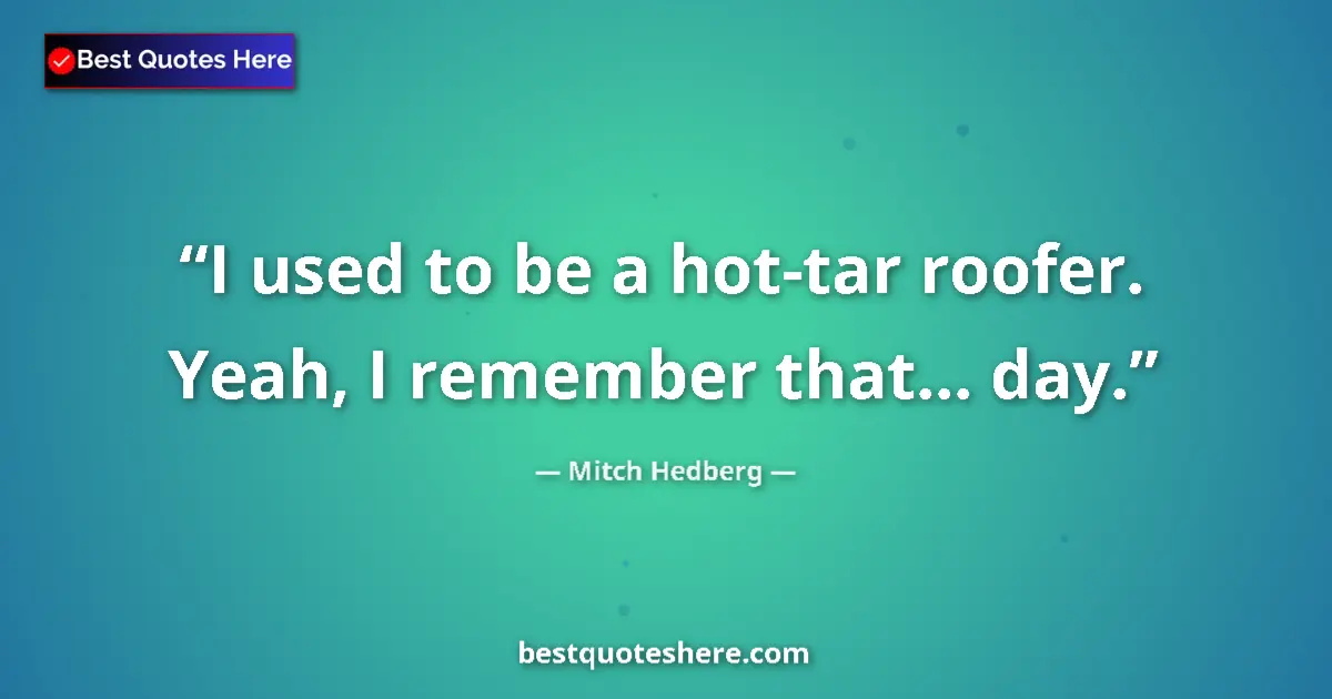 Mitch Hedberg quote: "I used to be a hot-tar roofer. Yeah, I remember that... day."