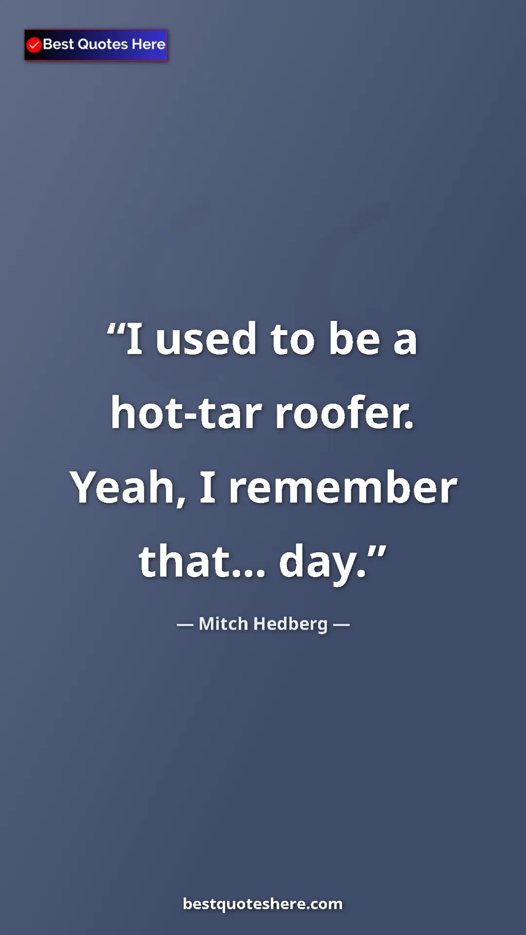 Pinterest quote poster by Mitch Hedberg: "I used to be a hot-tar roofer. Yeah, I remember that... day."