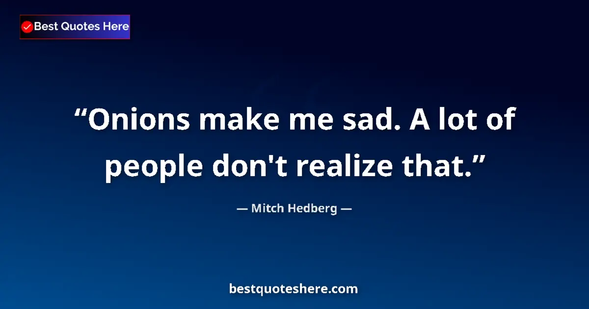 Quote by Mitch Hedberg: Onions make me sad. A lot of people don't realize that....