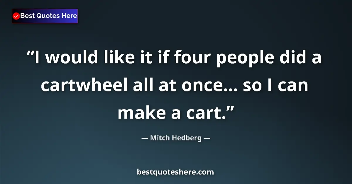 Quote by Mitch Hedberg: I would like it if four people did a cartwheel all at once... so I can make a cart....