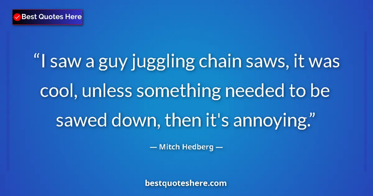 Quote by Mitch Hedberg: I saw a guy juggling chain saws, it was cool, unless something needed to be sawed down, then it's an...