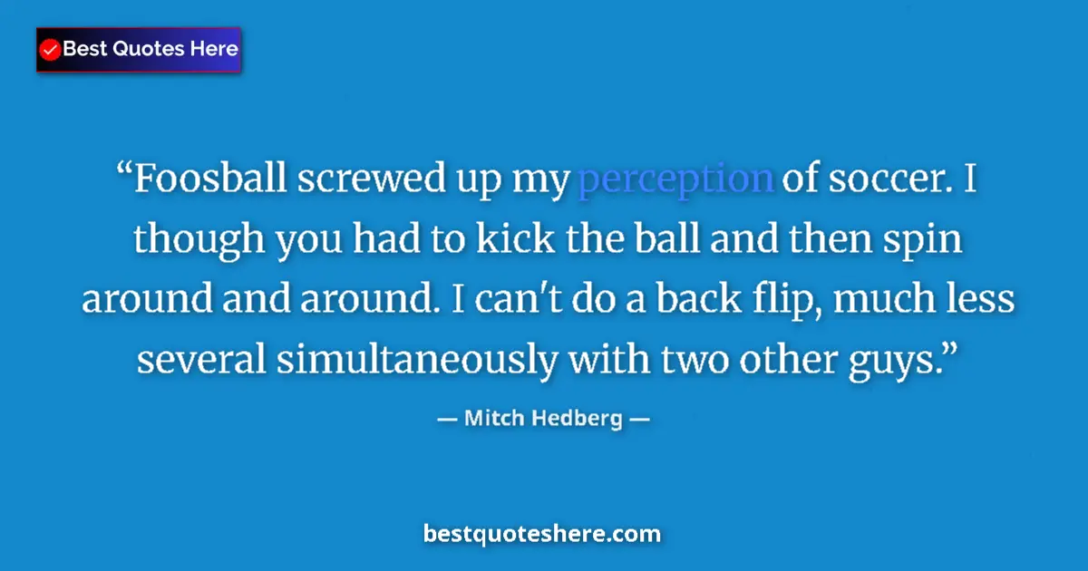 Quote by Mitch Hedberg: Foosball screwed up my perception of soccer. I tho