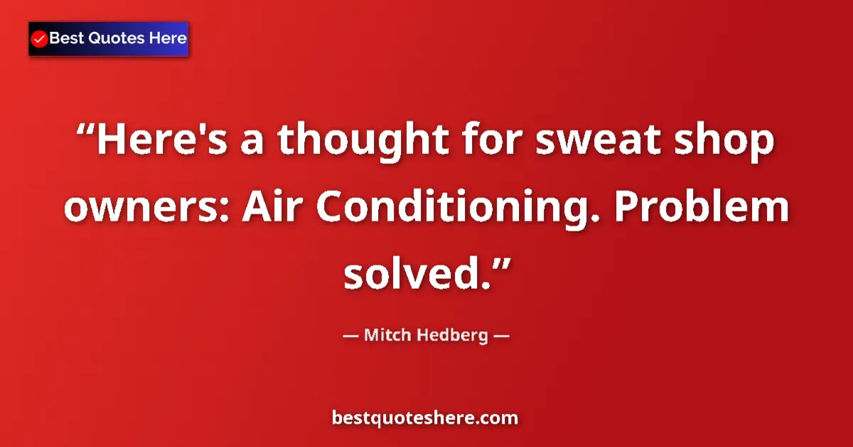 Quote by Mitch Hedberg: Here's a thought for sweat shop owners: Air Conditioning. Problem solved....