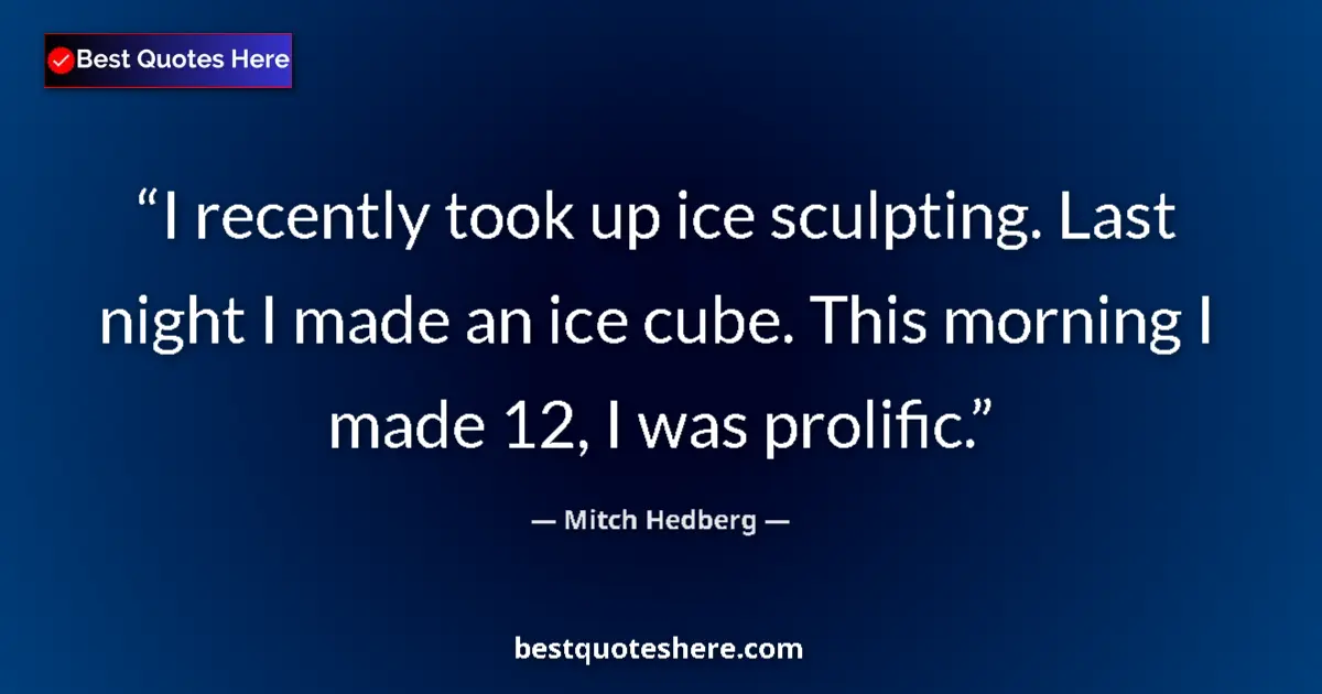 Quote by Mitch Hedberg: I recently took up ice sculpting. Last night I made an ice cube. This morning I made 12, I was proli...