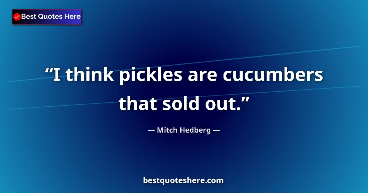 Quote by Mitch Hedberg: I think pickles are cucumbers that sold out....