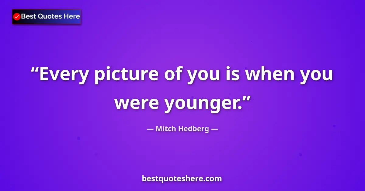 Quote by Mitch Hedberg: Every picture of you is when you were younger....