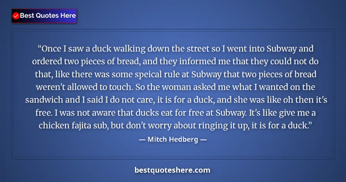 Quote by Mitch Hedberg: Once I saw a duck walking down the street so I went into Subway and ordered two pieces of bread, and...