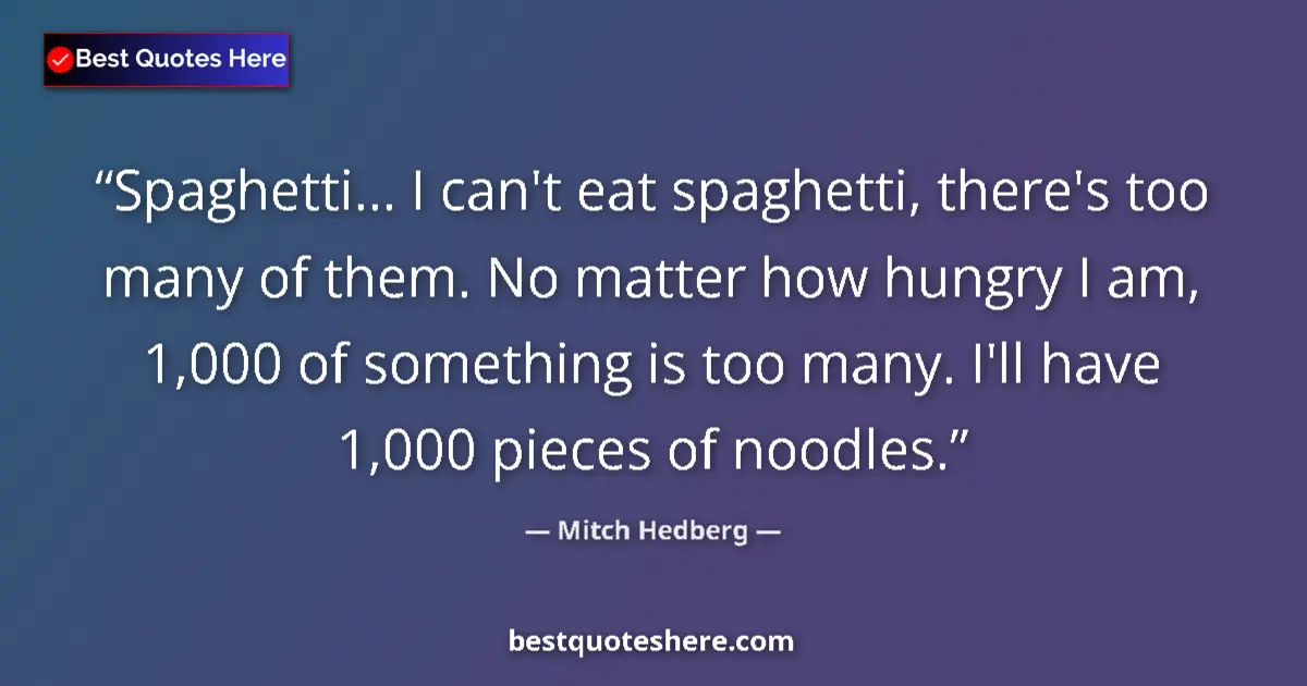 Quote by Mitch Hedberg: Spaghetti... I can't eat spaghetti, there's too many of them. No matter how hungry I am, 1,000 of so...