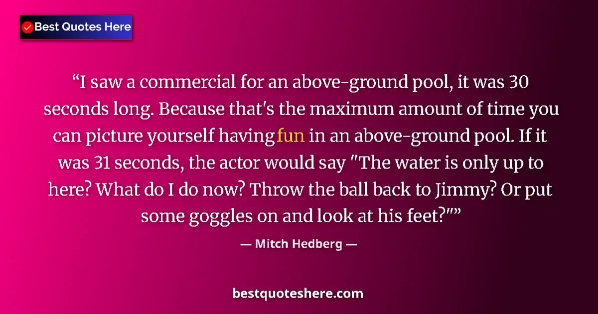 Quote by Mitch Hedberg: I saw a commercial for an above-ground pool, it was 30 seconds long. Because that's the maximum amou...