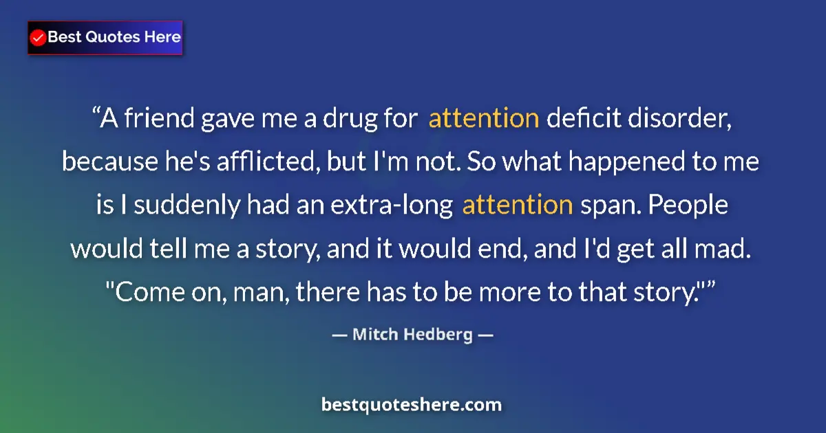 Quote by Mitch Hedberg: A friend gave me a drug for attention deficit disorder, because he's afflicted, but I'm not. So what...