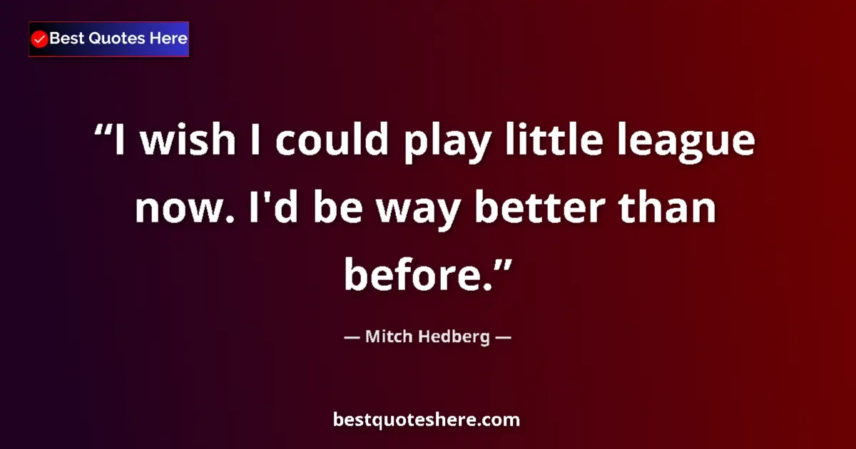 Image for the quote by Mitch Hedberg: I wish I could play little league now. I'd be way better than before....