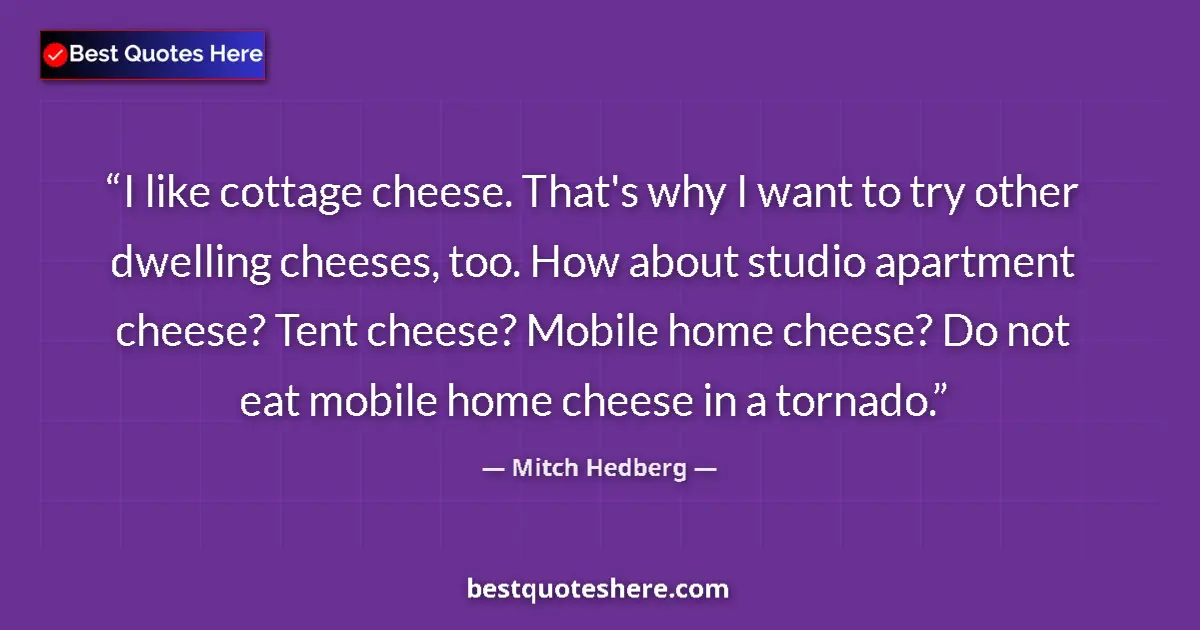 Quote by Mitch Hedberg: I like cottage cheese. That's why I want to try other dwelling cheeses, too. How about studio apartm...
