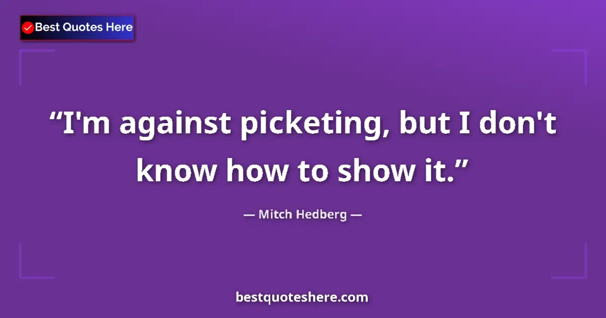 Quote by Mitch Hedberg: I'm against picketing, but I don't know how to show it....