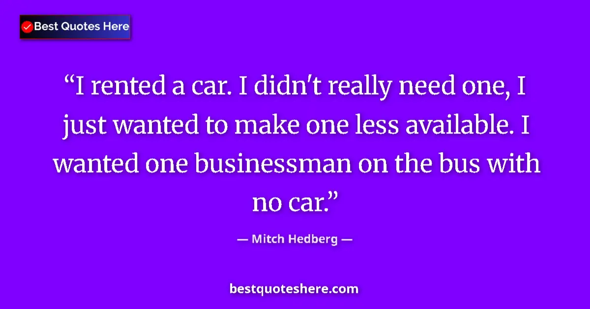 Quote by Mitch Hedberg: I rented a car. I didn't really need one, I just wanted to make one less available. I wanted one bus...